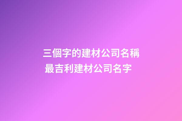 三個字的建材公司名稱 最吉利建材公司名字-第1張-公司起名-玄機派